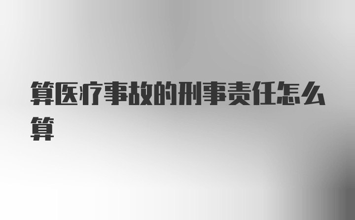 算医疗事故的刑事责任怎么算