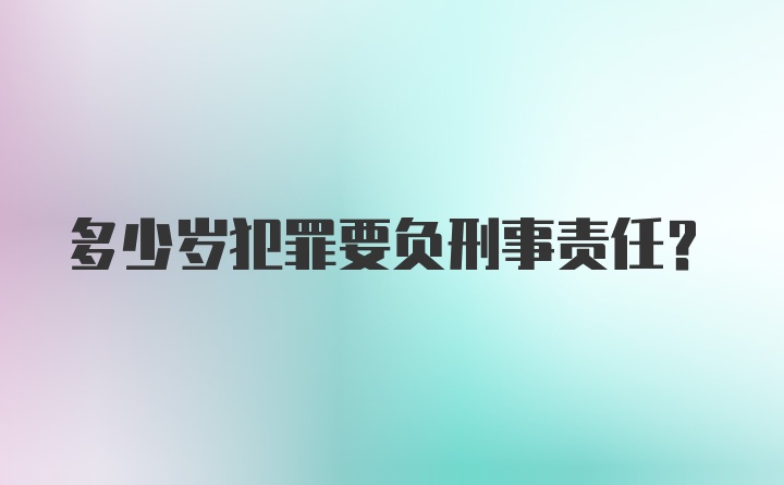 多少岁犯罪要负刑事责任？