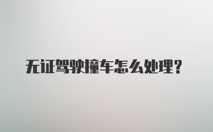 无证驾驶撞车怎么处理？