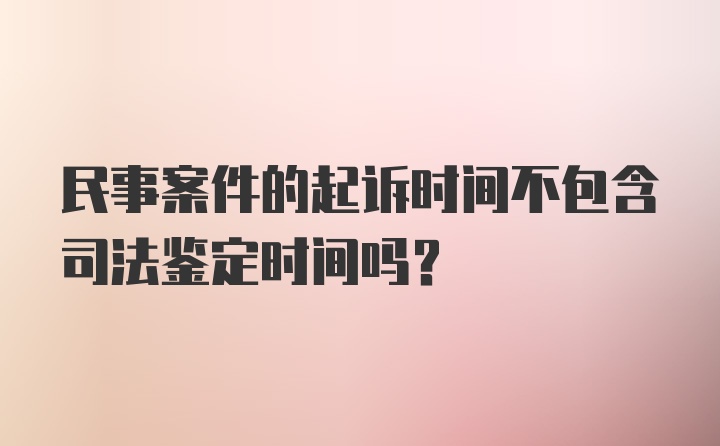 民事案件的起诉时间不包含司法鉴定时间吗？