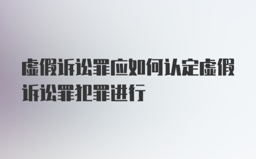 虚假诉讼罪应如何认定虚假诉讼罪犯罪进行