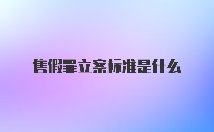 售假罪立案标准是什么