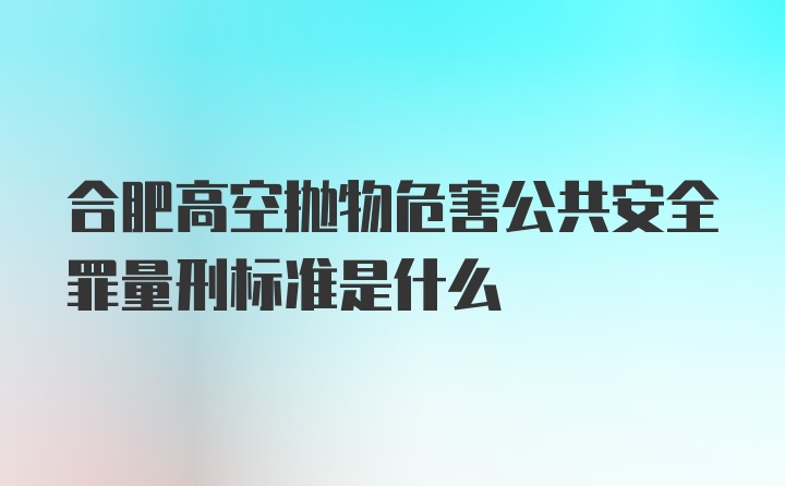 合肥高空抛物危害公共安全罪量刑标准是什么