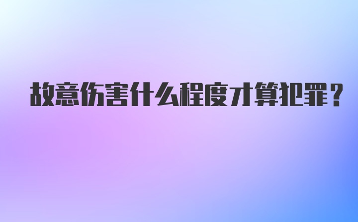 故意伤害什么程度才算犯罪？