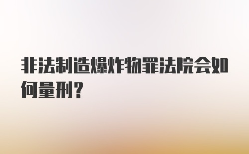 非法制造爆炸物罪法院会如何量刑？