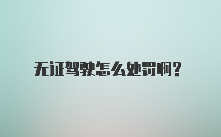 无证驾驶怎么处罚啊？