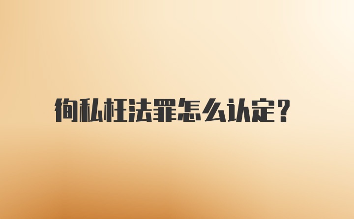 徇私枉法罪怎么认定？