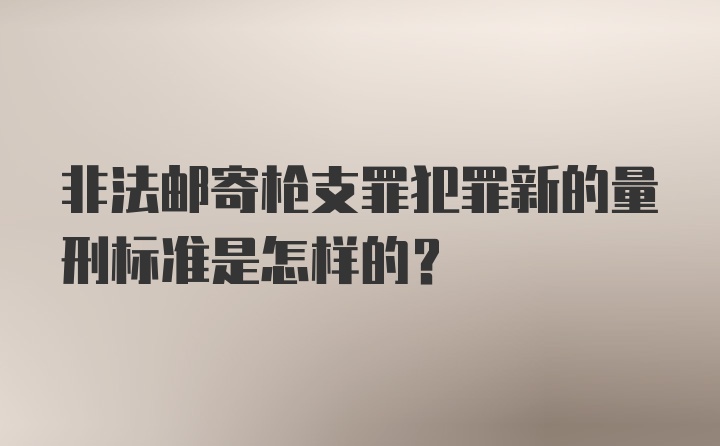 非法邮寄枪支罪犯罪新的量刑标准是怎样的？