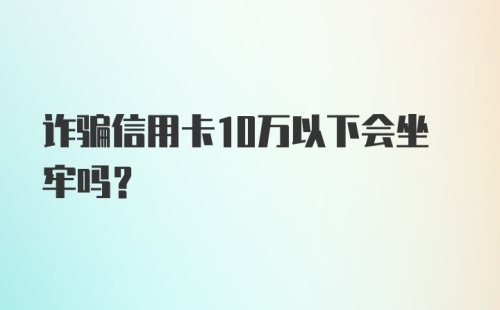 诈骗信用卡10万以下会坐牢吗？