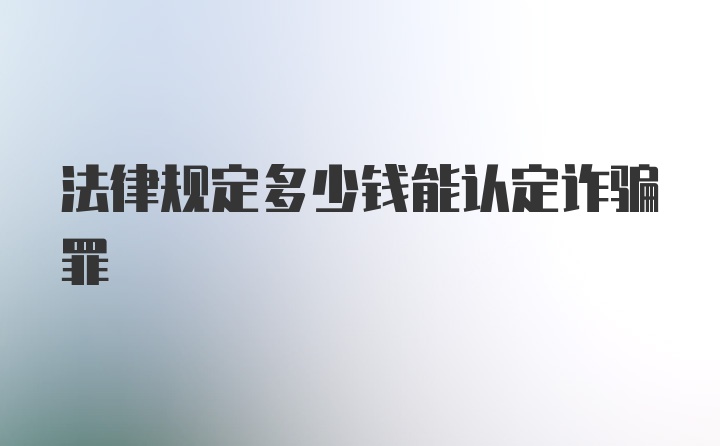 法律规定多少钱能认定诈骗罪