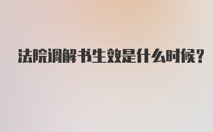 法院调解书生效是什么时候？