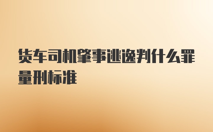 货车司机肇事逃逸判什么罪量刑标准