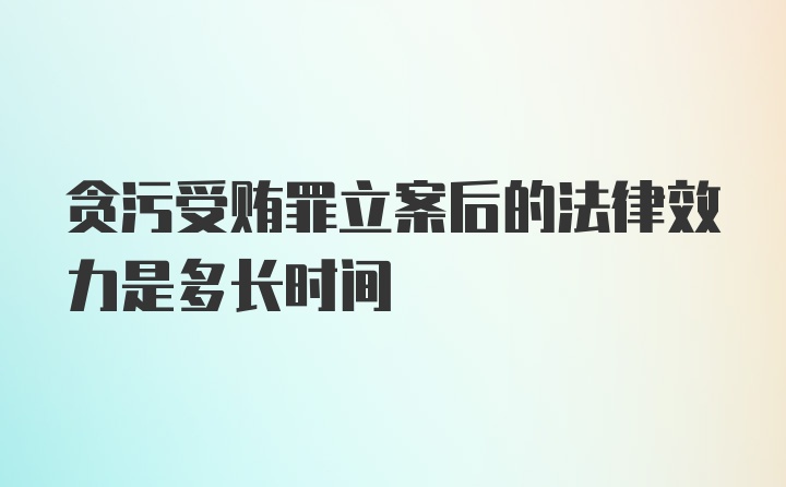 贪污受贿罪立案后的法律效力是多长时间