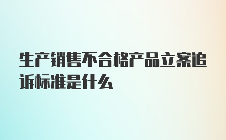 生产销售不合格产品立案追诉标准是什么