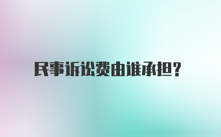 民事诉讼费由谁承担？