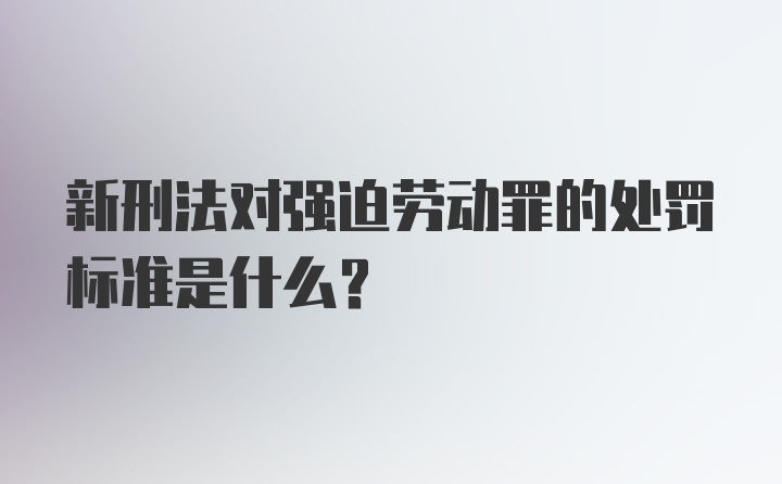 新刑法对强迫劳动罪的处罚标准是什么?