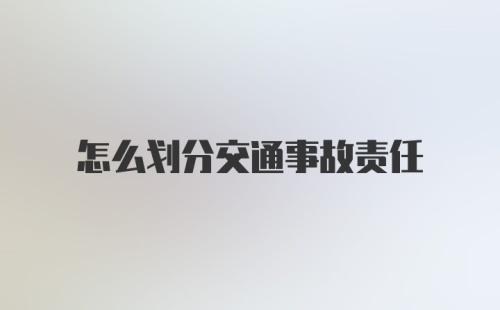 怎么划分交通事故责任