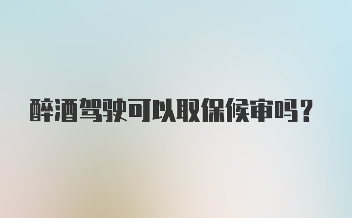 醉酒驾驶可以取保候审吗？