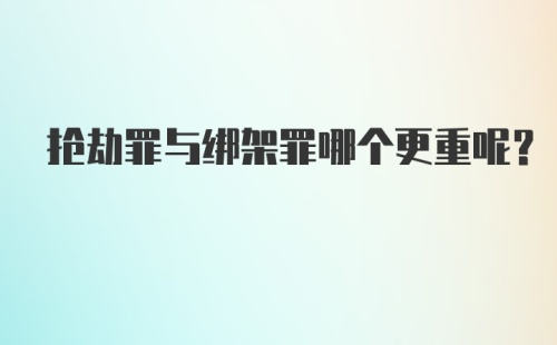 抢劫罪与绑架罪哪个更重呢？