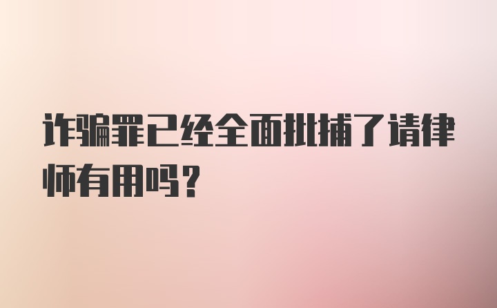 诈骗罪已经全面批捕了请律师有用吗？