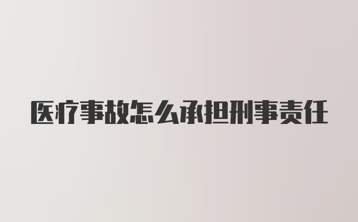 医疗事故怎么承担刑事责任