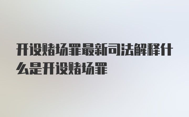 开设赌场罪最新司法解释什么是开设赌场罪