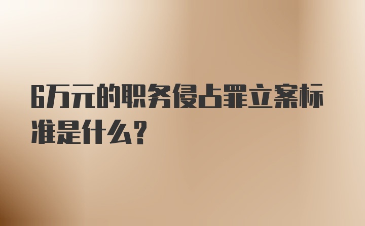 6万元的职务侵占罪立案标准是什么？