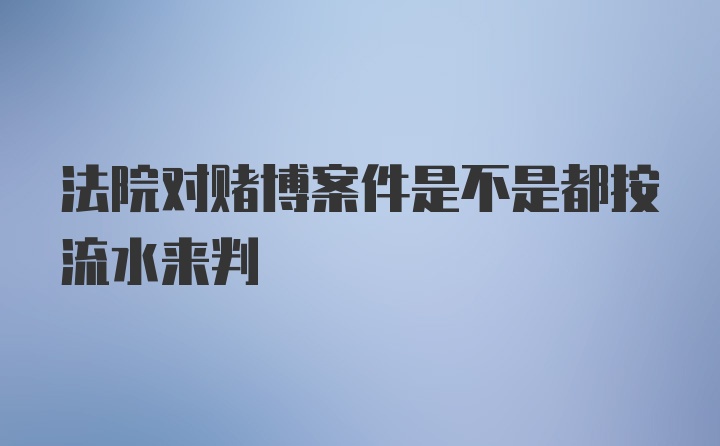 法院对赌博案件是不是都按流水来判