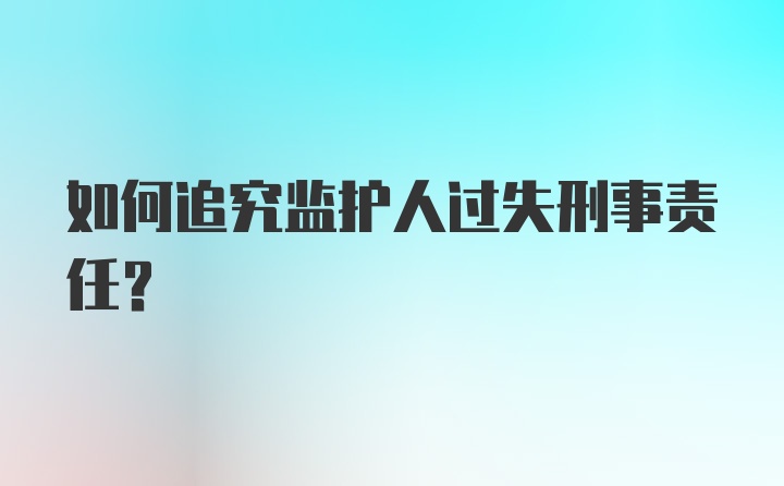 如何追究监护人过失刑事责任?