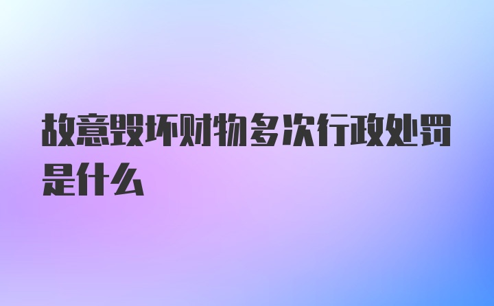 故意毁坏财物多次行政处罚是什么