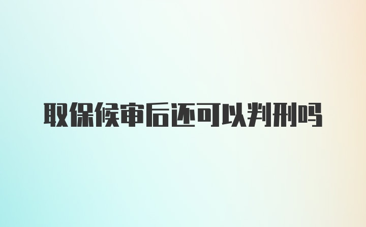 取保候审后还可以判刑吗