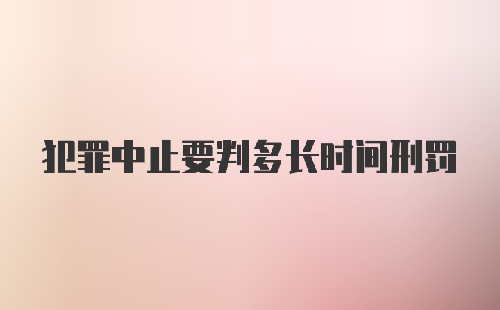 犯罪中止要判多长时间刑罚