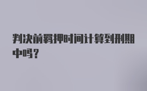 判决前羁押时间计算到刑期中吗?