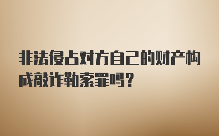 非法侵占对方自己的财产构成敲诈勒索罪吗?