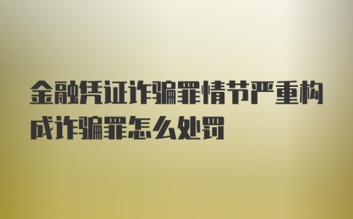 金融凭证诈骗罪情节严重构成诈骗罪怎么处罚