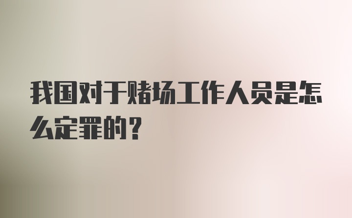 我国对于赌场工作人员是怎么定罪的？