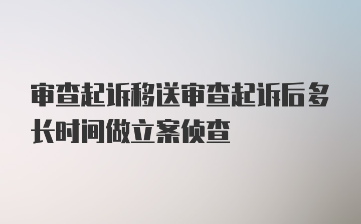 审查起诉移送审查起诉后多长时间做立案侦查