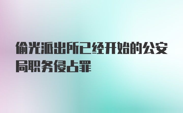 偷光派出所已经开始的公安局职务侵占罪