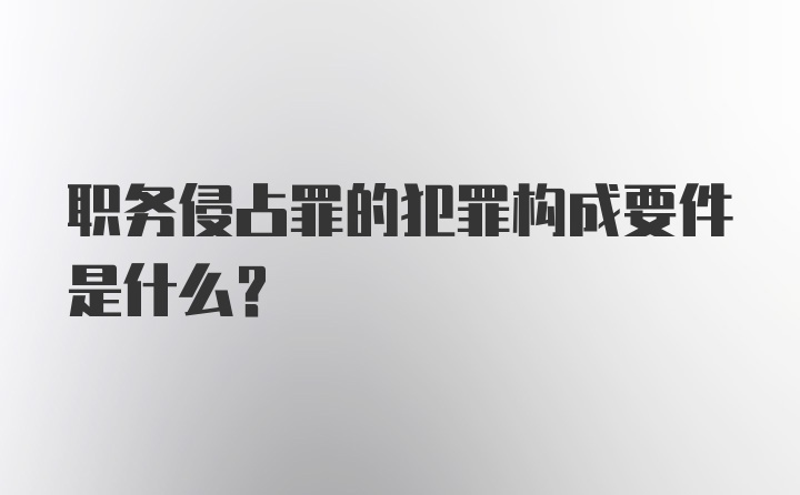 职务侵占罪的犯罪构成要件是什么？