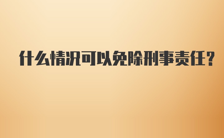 什么情况可以免除刑事责任？