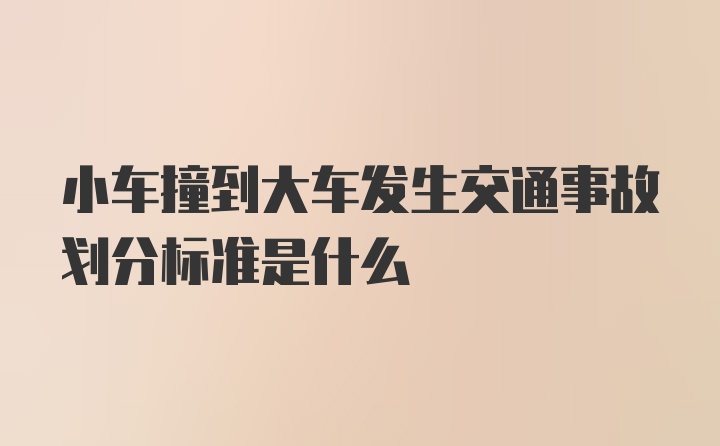 小车撞到大车发生交通事故划分标准是什么