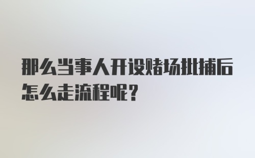 那么当事人开设赌场批捕后怎么走流程呢？