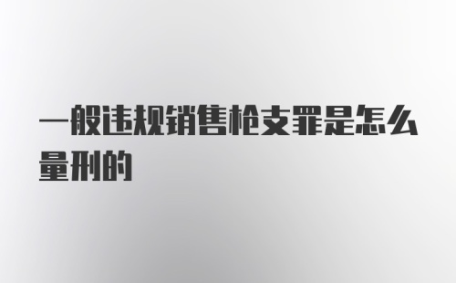 一般违规销售枪支罪是怎么量刑的