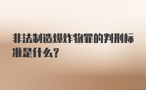 非法制造爆炸物罪的判刑标准是什么？