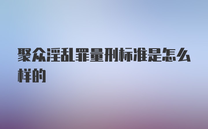 聚众淫乱罪量刑标准是怎么样的