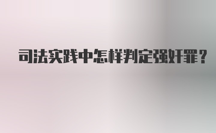 司法实践中怎样判定强奸罪？