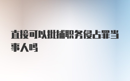 直接可以批捕职务侵占罪当事人吗