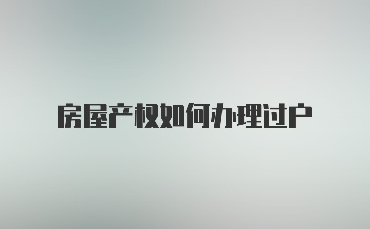 房屋产权如何办理过户