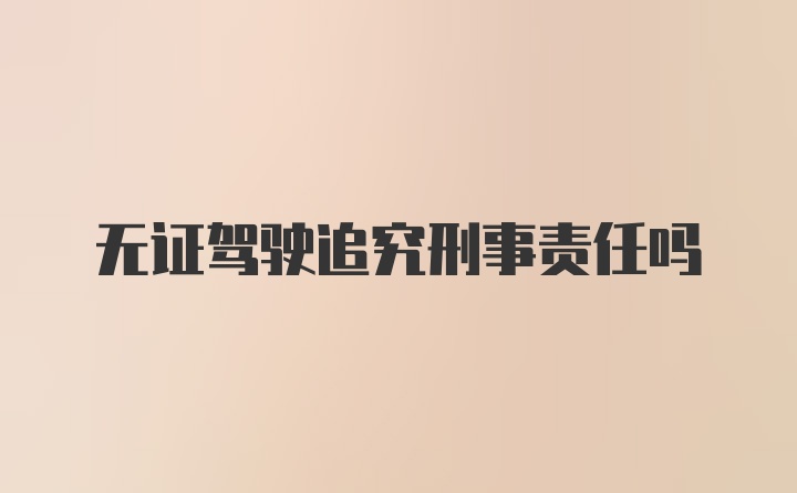 无证驾驶追究刑事责任吗