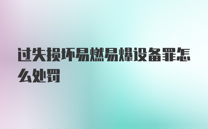 过失损坏易燃易爆设备罪怎么处罚